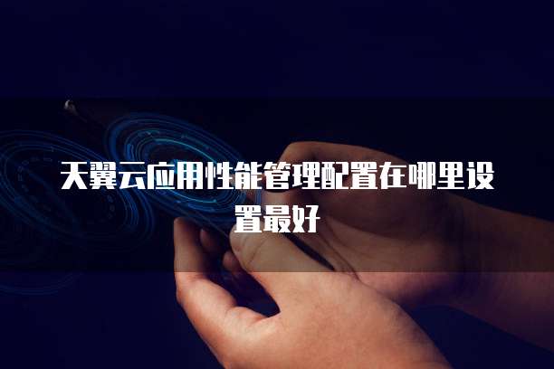 天翼云应用性能管理配置在哪里设置最好