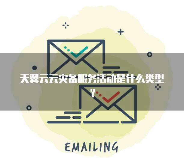 天翼云云灾备服务活动是什么类型?