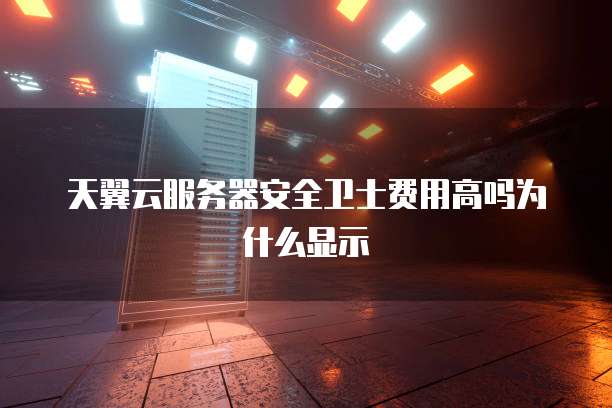 天翼云服务器安全卫士费用高吗为什么显示