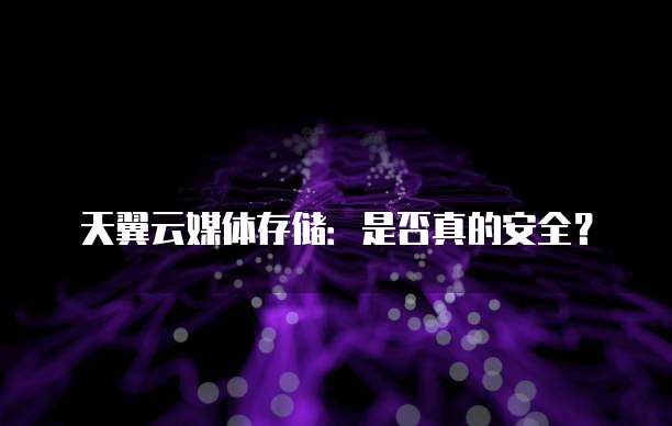天翼云媒体存储:是否真的安全?