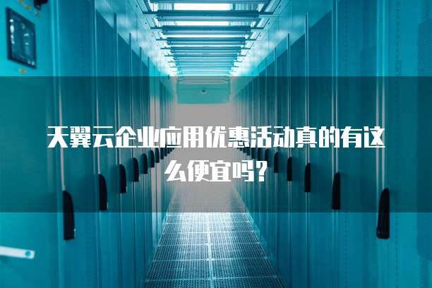 天翼云企业应用优惠活动真的有这么便宜吗?