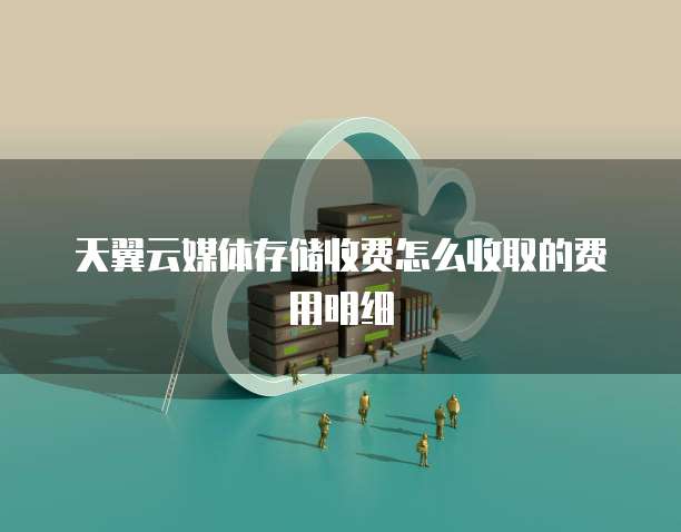 天翼云媒体存储收费怎么收取的费用明细