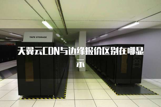 天翼云CDN与边缘报价区别在哪显示