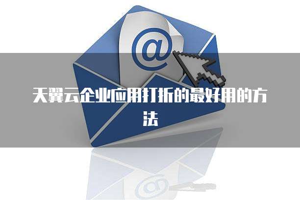 天翼云企业应用打折的最好用的方法