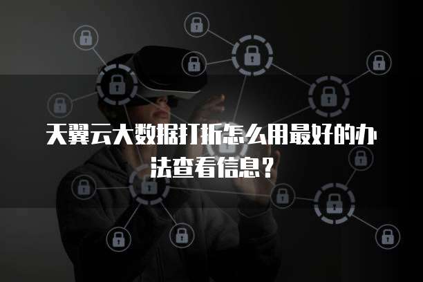 天翼云大数据打折怎么用最好的办法查看信息?