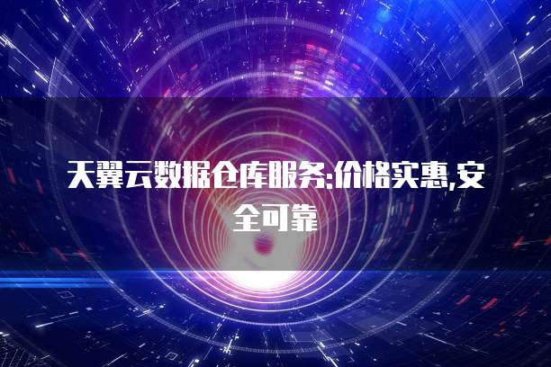 天翼云数据仓库服务:价格实惠,安全可靠