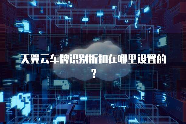 天翼云车牌识别折扣在哪里设置的?