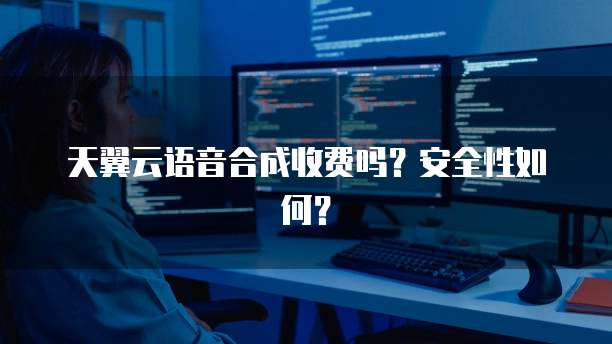 天翼云语音合成收费吗？安全性如何？