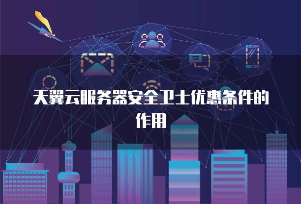 天翼云服务器安全卫士优惠条件的作用