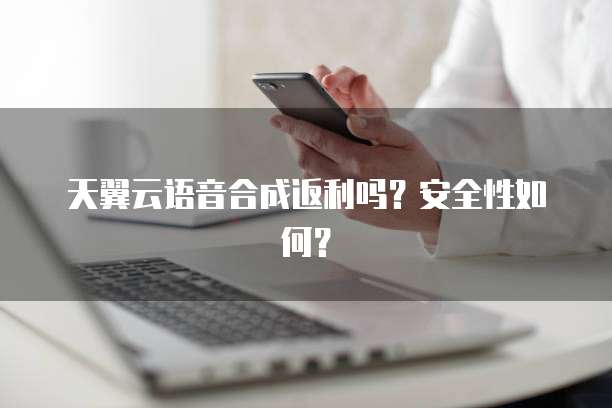 天翼云语音合成返利吗?安全性如何?