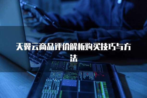 天翼云商品评价解析购买技巧与方法