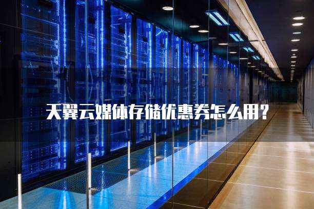 天翼云媒体存储优惠券怎么用？
