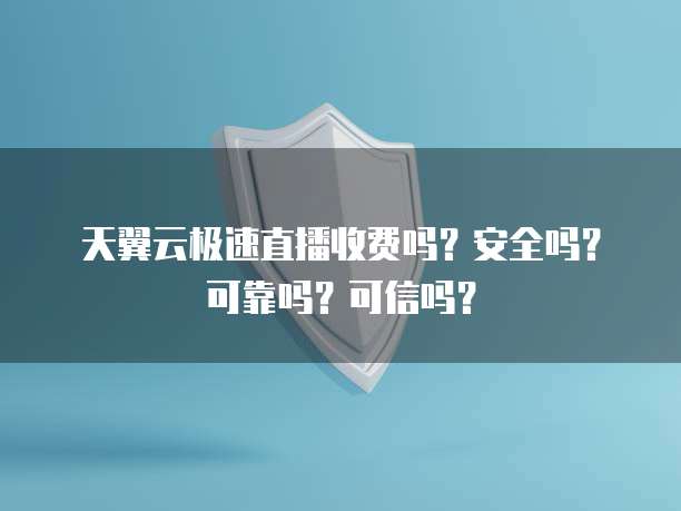 天翼云极速直播收费吗？安全吗？可靠吗？可信吗？
