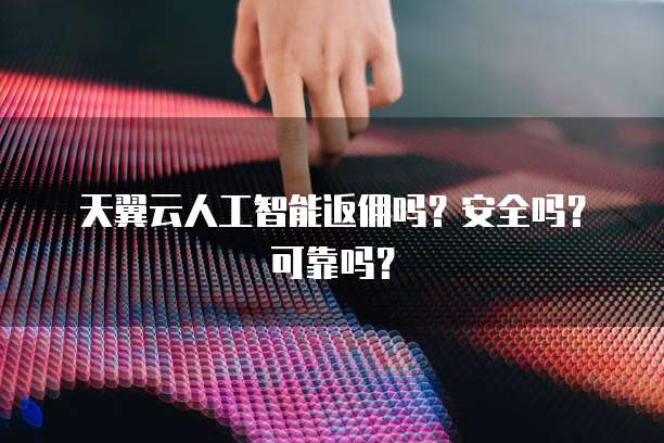 天翼云人工智能返佣吗?安全吗?可靠吗?
