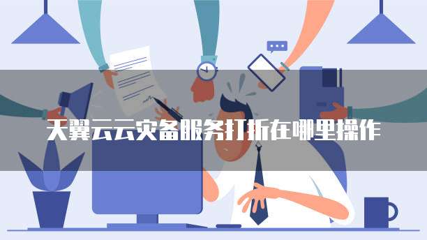 天翼云云灾备服务打折在哪里操作
