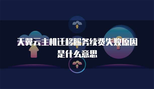 天翼云主机迁移服务续费失败原因是什么意思