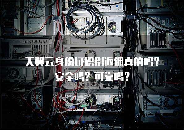 天翼云身份证识别返佣真的吗?安全吗?可靠吗?