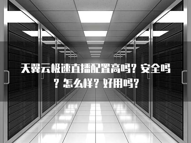 天翼云极速直播配置高吗?安全吗?怎么样?好用吗?