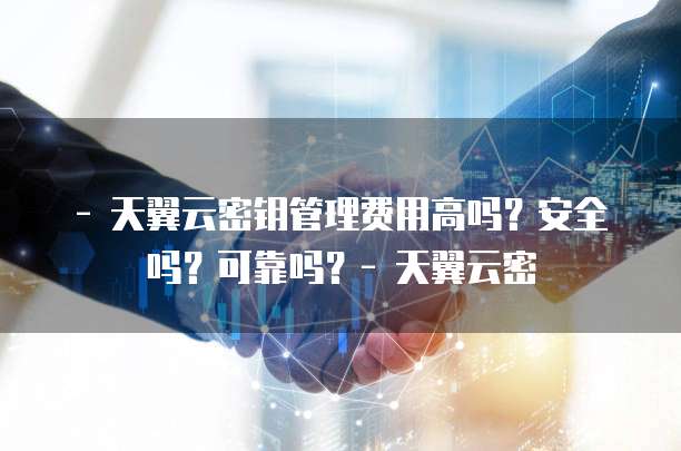 - 天翼云密钥管理费用高吗？安全吗？可靠吗？- 天翼云密
