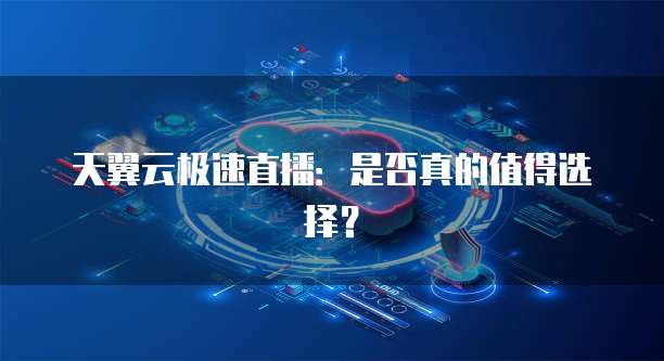天翼云极速直播:是否真的值得选择?