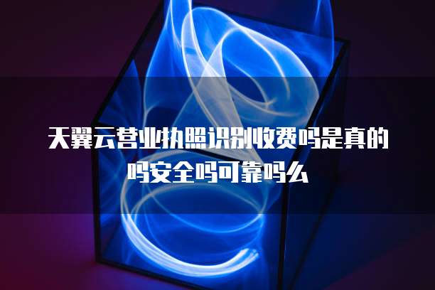 天翼云营业执照识别收费吗是真的吗安全吗可靠吗么