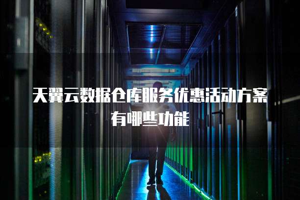天翼云数据仓库服务优惠活动方案有哪些功能