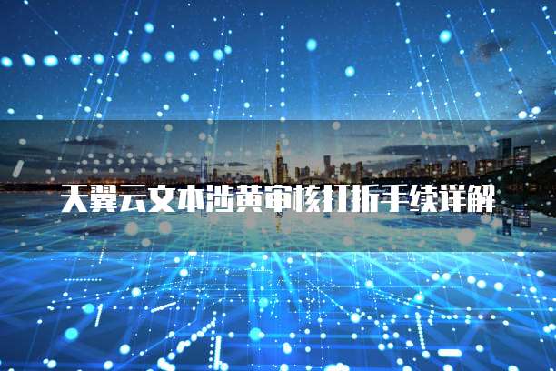 天翼云文本涉黄审核打折手续详解