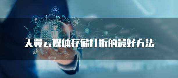 天翼云媒体存储打折的最好方法