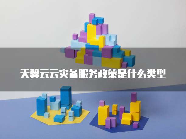 天翼云云灾备服务政策是什么类型