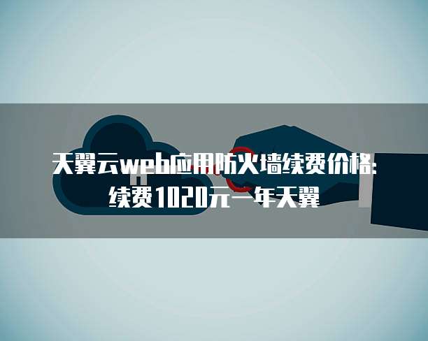 天翼云web应用防火墙续费价格：续费1020元一年天翼