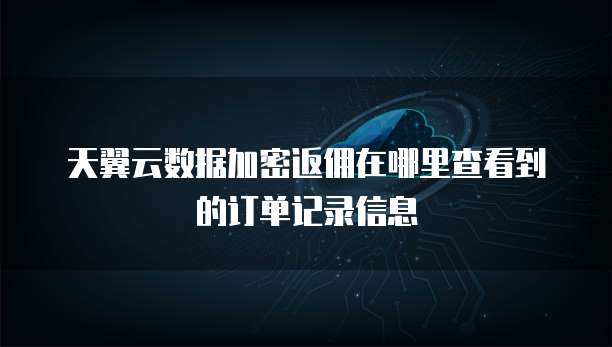 天翼云数据加密返佣在哪里查看到的订单记录信息
