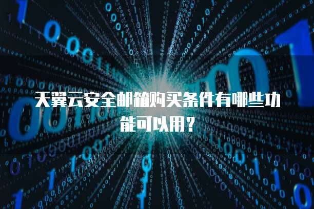 天翼云安全邮箱购买条件有哪些功能可以用?