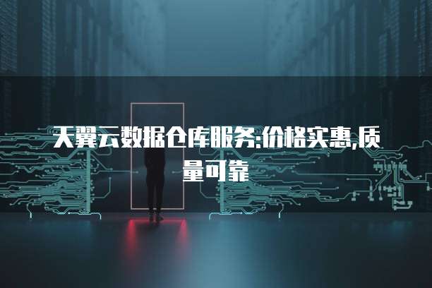 天翼云数据仓库服务:价格实惠,质量可靠