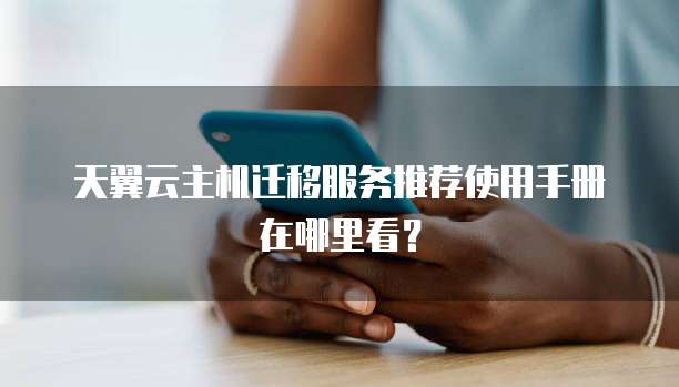 天翼云主机迁移服务推荐使用手册在哪里看？