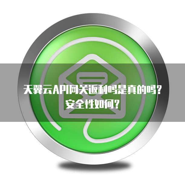 天翼云API网关返利吗是真的吗？安全性如何？