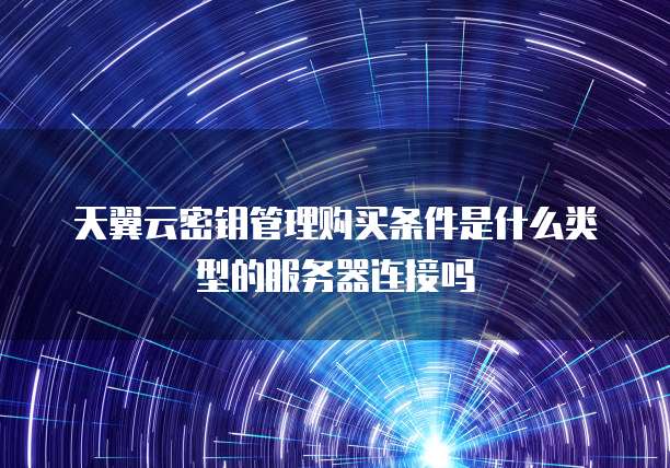 天翼云密钥管理购买条件是什么类型的服务器连接吗