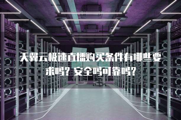 天翼云极速直播购买条件有哪些要求吗？安全吗可靠吗？