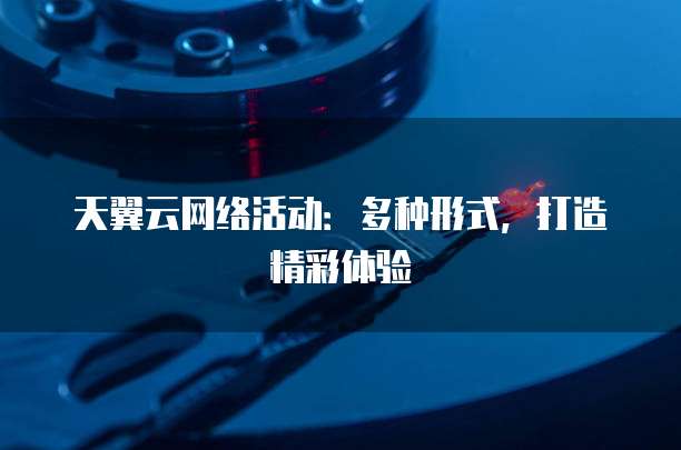 天翼云网络活动：多种形式，打造精彩体验