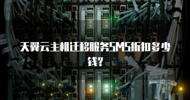 天翼云主机迁移服务SMS折扣多少钱?