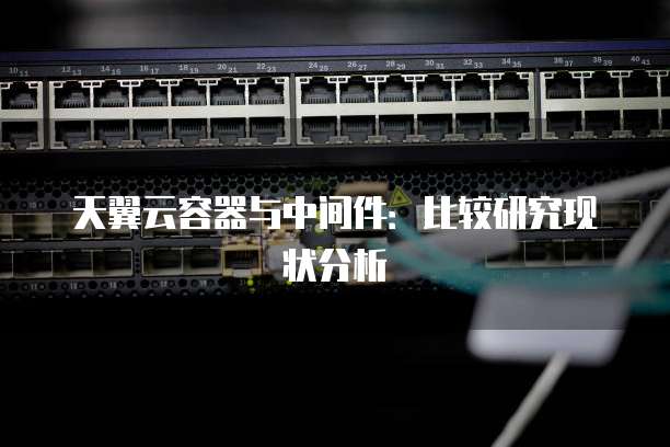 天翼云容器与中间件：比较研究现状分析