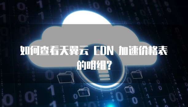 如何查看天翼云 CDN 加速价格表的明细?