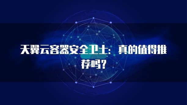 天翼云容器安全卫士:真的值得推荐吗?