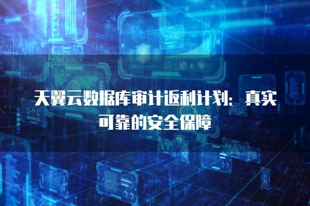 天翼云数据库审计返利计划：真实可靠的安全保障