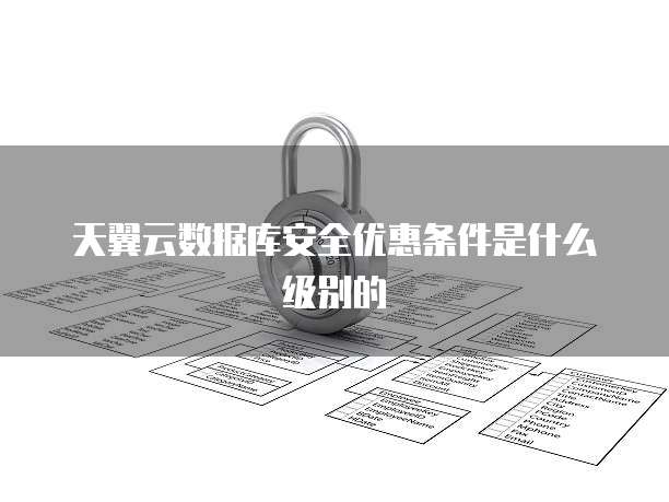天翼云数据库安全优惠条件是什么级别的