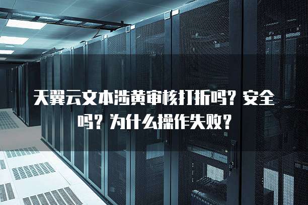 天翼云文本涉黄审核打折吗?安全吗?为什么操作失败?