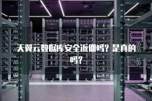 天翼云数据库安全返佣吗?是真的吗?