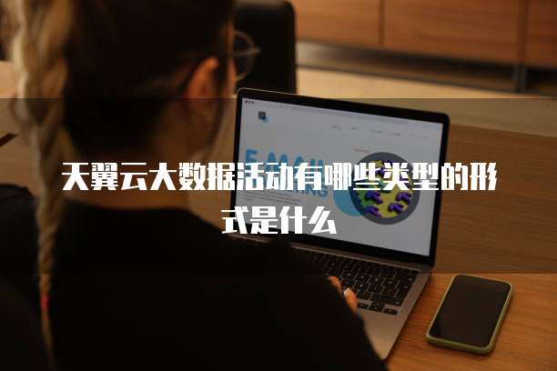 天翼云大数据活动有哪些类型的形式是什么
