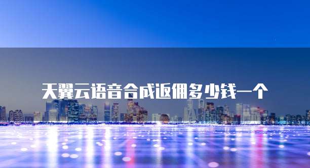 天翼云语音合成返佣多少钱一个