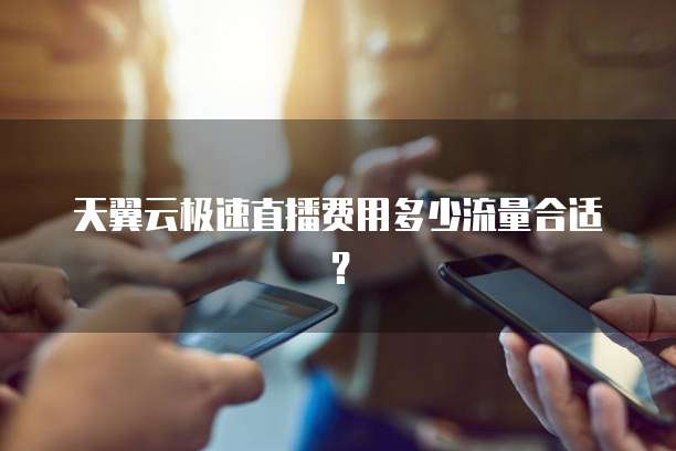 天翼云极速直播费用多少流量合适?