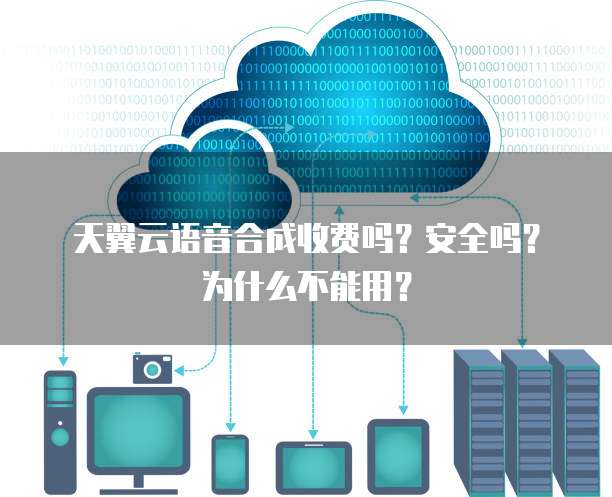 天翼云语音合成收费吗?安全吗?为什么不能用?